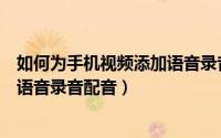 如何为手机视频添加语音录音配音乐（如何为手机视频添加语音录音配音）