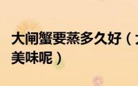 大闸蟹要蒸多久好（大闸蟹需要蒸多久才更加美味呢）