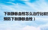 下肢静脉血栓怎么治疗比较好（下肢静脉血栓怎样治疗如何预防下肢静脉血栓）