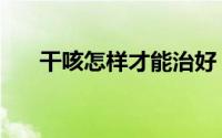 干咳怎样才能治好（干咳怎样好得快）