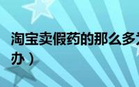 淘宝卖假药的那么多为什么（淘宝卖假药怎么办）
