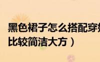 黑色裙子怎么搭配穿好看（黑色裙子如何穿搭比较简洁大方）