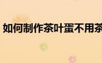 如何制作茶叶蛋不用茶叶（如何制作茶叶蛋）
