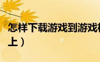 怎样下载游戏到游戏机（怎样下载游戏到手机上）