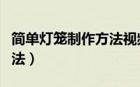 简单灯笼制作方法视频教程（简单灯笼制作方法）