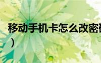移动手机卡怎么改密码（移动手机卡怎么挂失）