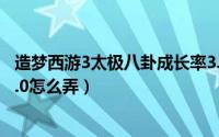 造梦西游3太极八卦成长率3.0（造梦西游3太极八卦成长率3.0怎么弄）