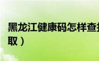黑龙江健康码怎样查找（黑龙江健康码怎么领取）