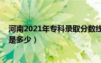 河南2021年专科录取分数线（2021年河南高考专科分数线是多少）