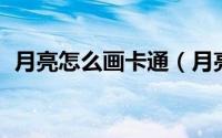 月亮怎么画卡通（月亮怎么画 卡通简笔画）