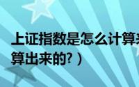 上证指数是怎么计算来的（上证指数是怎么计算出来的?）