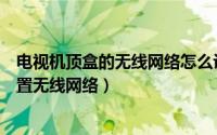 电视机顶盒的无线网络怎么设置（网络电视盒如何使用、设置无线网络）
