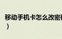 移动手机卡怎么改密码（移动手机卡怎么挂失）