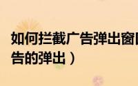 如何拦截广告弹出窗口（怎样拦截浏览器中广告的弹出）
