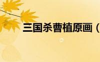 三国杀曹植原画（三国杀曹植攻略）