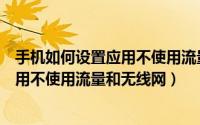 手机如何设置应用不使用流量和无线网卡（手机如何设置应用不使用流量和无线网）