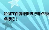 如何在百度地图进行地点标记设置（如何在百度地图进行地点标记）