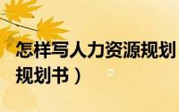 怎样写人力资源规划（HR之 如何写人力资源规划书）
