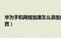 华为手机网络加速怎么添加应用（华为手机网络加速怎么设置）