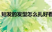 短发的发型怎么扎好看女（短发的发型设计）