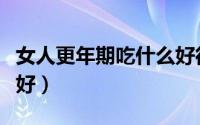 女人更年期吃什么好得快（女人更年期吃什么好）