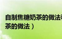 自制焦糖奶茶的做法和配方视频（自制焦糖奶茶的做法）