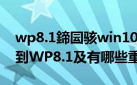 wp8.1鍗囩骇win10（如何将WP8系统升级到WP8.1及有哪些重大更新）