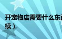 开宠物店需要什么东西（开宠物店需要什么手续）