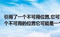 引用了一个不可用位置,它可能是在本机或网络上（引用了一个不可用的位置它可能是一个在本机）
