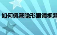 如何佩戴隐形眼镜视频（如何佩戴隐形眼镜）
