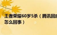 王者荣耀60岁5杀（腾讯回应60岁老人凌晨王者荣耀五杀是怎么回事）