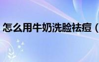 怎么用牛奶洗脸祛痘（怎么用牛奶洗脸美白）