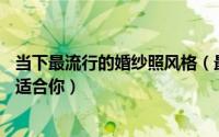 当下最流行的婚纱照风格（最火的16种婚纱照风格总有一种适合你）