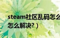steam社区乱码怎么解决（steam社区乱码怎么解决?）
