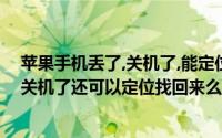 苹果手机丢了,关机了,能定位找回来吗（苹果手机刚刚掉了关机了还可以定位找回来么）