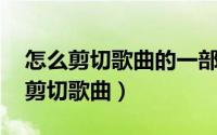 怎么剪切歌曲的一部分（怎样剪切歌曲,怎么剪切歌曲）
