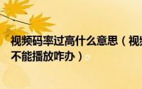 视频码率过高什么意思（视频码率太高是什么意思导致视频不能播放咋办）