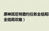原神班尼特邀约任务全结局攻略（《原神》班尼特邀约任务全结局攻略）