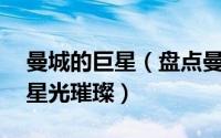 曼城的巨星（盘点曼联队史10大巨星众传奇星光璀璨）