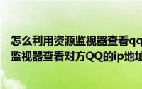 怎么利用资源监视器查看qq好友IP（利用win系统自带资源监视器查看对方QQ的ip地址）