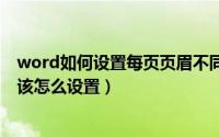 word如何设置每页页眉不同（WORD里页眉每一页都不同该怎么设置）