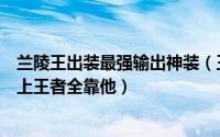 兰陵王出装最强输出神装（王者荣耀兰陵王六神装出装攻略上王者全靠他）