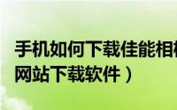 手机如何下载佳能相机软件（如何在佳能官方网站下载软件）