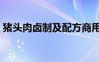猪头肉卤制及配方商用（猪头肉卤制及配方）