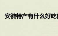 安徽特产有什么好吃的（安徽特产有什么）