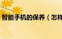 智能手机的保养（怎样对智能手机进行保养）