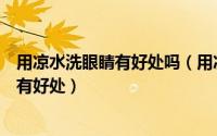 用凉水洗眼睛有好处吗（用凉水洗脸的好处凉水洗脸对眼睛有好处）