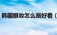 韩国眼妆怎么画好看（韩国眼妆怎么画好看）