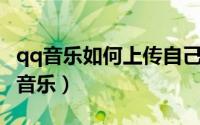 qq音乐如何上传自己作品（QQ音乐如何上传音乐）