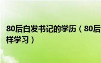 80后白发书记的学历（80后白发干部得到晋升身为干部该怎样学习）